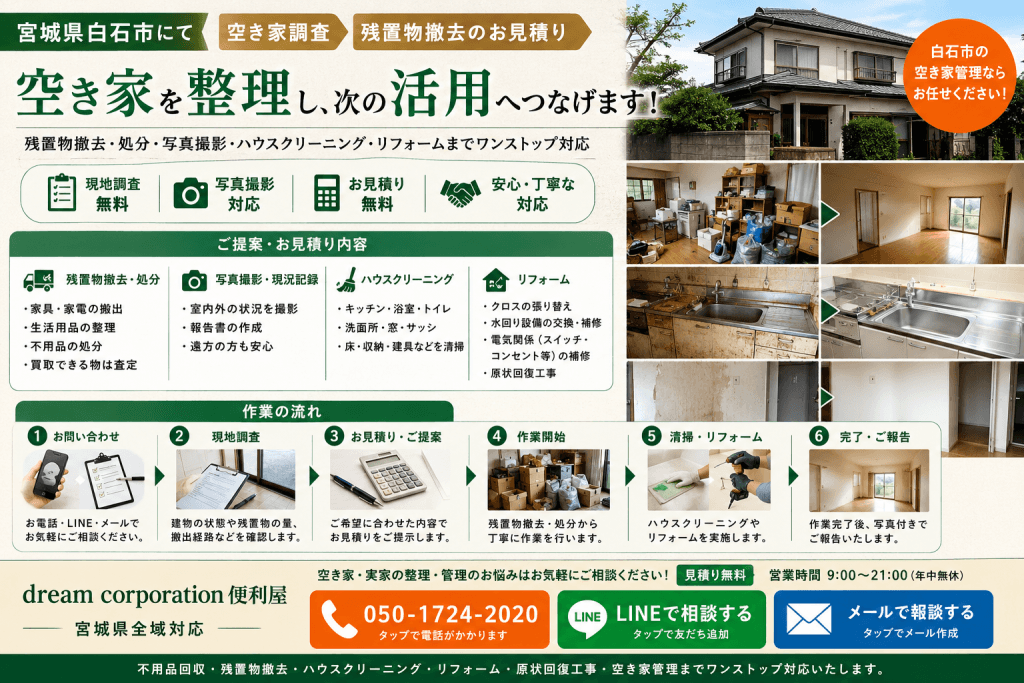 宮城県白石市で実施した空き家調査と残置物撤去のお見積りのイメージ画像。空き家の現地調査、残置物撤去、写真撮影、ハウスクリーニング、クロス張り替え、水回り設備補修、電気設備補修、原状回復工事までワンストップ対応するdream corporation便利屋の施工イメージ。